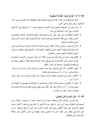 10-1-4-‫ﻝﻠﺭﻁﻭﺒﺔ‬ ‫ﺍﻝﻌﺎﺯﻝﺔ‬ ‫ﺍﻝﻤﻭﺍﺩ‬ ‫ﺃﻨﻭﺍﻉ‬:
‫ﻝﻠﺭﻁﻭﺒﺔ‬ ‫ﺍﻝﻌﺎﺯﻝﺔ‬ ‫ﺍﻝﻤﻭﺍﺩ‬ ‫ﻤﻥ‬ ‫ﻜﺜﻴﺭﺓ‬ ‫ﺃﻨﻭﺍﻉ‬ ‫ﻫﻨﺎﻙ‬)‫ﻫـﺫﺍ‬ ‫ﻓـﻲ‬ ‫ﺍﻝﺠﺩﻴـﺩ‬ ‫ﺩﺍﺌﻤﺎ‬ ‫ﻭﺘﻁﺒﻴﻘﺎﺘﻪ‬ ‫ﺍﻝﻌﻠﻡ‬ ‫ﻭﻴﻘﺩﻡ‬
‫ﺍﻝﻤﺠﺎل‬(‫ﺍﻵﺘﻲ‬ ‫ﻓﻲ‬ ‫ﺤﺼﺭﻫﺎ‬ ‫ﻭﻴﻤﻜﻥ‬ ،:
•‫ﺍﻝﺴﻤﻴﻜﺔ‬ ‫ﺍﻹﺭﺩﻭﺍﺯ‬ ‫ﺃﻝﻭﺍﺡ‬:‫ﺒ‬ ‫ﻭﺍﻝﺭﻤل‬ ‫ﺍﻷﺴﻤﻨﺕ‬ ‫ﺒﻤﻭﻨﺔ‬ ‫ﻭﺘﻠﺼﻕ‬‫ﻨﺴﺒﺔ‬1:3‫ﺍﻷﺴـﻁﺢ‬ ‫ﻓﻲ‬ ‫ﻭﺘﺴﺘﺨﺩﻡ‬
‫ﻤﺼﺭ‬ ‫ﻓﻲ‬ ‫ﺍﻻﺴﺘﻌﻤﺎل‬ ‫ﻨﺎﺩﺭﺓ‬ ‫ﻭﻫﻲ‬ ،‫ﺍﻝﻌﺎﺯﻝﺔ‬.
•‫ﺍﻝﻘﺭﻤﻴﺩ‬)‫ﺒﻼﻁﺎﺕ‬:(‫ﻓﻲ‬ ‫ﻭﺘﺴﺘﻌﻤل‬ ‫ﺍﻝﻤﺎﺌﻠﺔ‬ ‫ﺍﻝﺠﻤﺎﻝﻭﻨﺎﺕ‬ ‫ﺃﺴﻁﺢ‬ ‫ﻓﻭﻕ‬ ‫ﺨﺸﺒﻴﺔ‬ ‫ﻤﺭﺍﻴﻥ‬ ‫ﻋﻠﻰ‬ ‫ﺘﺜﺒﺕ‬ ‫ﻭﻫﻲ‬
‫ﻷﻏـﺭﺍﺽ‬ ‫ﺘﺴﺘﺨﺩﻡ‬ ‫ﻭﻝﻜﻥ‬ ‫ﻝﻠﺭﻁﻭﺒﺔ‬ ‫ﻋﺎﺯﻝﺔ‬ ‫ﻜﻤﺎﺩﺓ‬ ‫ﻤﺼﺭ‬ ‫ﻓﻲ‬ ‫ﺍﻻﺴﺘﻌﻤﺎل‬ ‫ﻗﻠﻴﻠﺔ‬ ‫ﻭﻫﻲ‬ ،‫ﺒﻜﺜﺭﺓ‬ ‫ﺍﻝﺨﺎﺭﺝ‬
‫ﺇﻨﺸﺎﺌﻴﺔ‬ ‫ﺃﻜﺜﺭﻫﺎ‬ ‫ﻤﻌﻤﺎﺭﻴﺔ‬.
•‫ﺃﻝﻭﺍ‬‫ﺍﻝﺭﺼﺎﺹ‬ ‫ﺡ‬:‫ﻭﻤﻥ‬ ‫ﻜﺒﻴﺭﺓ‬ ‫ﺒﺩﺭﺠﺔ‬ ‫ﺍﻝﺭﻁﻭﺒﺔ‬ ‫ﺘﻘﺎﻭﻡ‬ ‫ﹰ‬‫ﺍ‬‫ﺠﺩ‬ ‫ﻗﻭﻴﺔ‬ ‫ﻤﺎﺩﺓ‬ ‫ﻭﻫﻲ‬ ،‫ﺃﻓﻘﻴﺔ‬ ‫ﺃﻭ‬ ‫ﺭﺃﺴﻴﺔ‬ ‫ﺘﻭﻀﻊ‬
‫ﺍﻝﻜﺭﻭﻴﺔ‬ ‫ﺍﻷﺴﻘﻑ‬ ‫ﺘﻐﻁﻴﺔ‬ ‫ﺍﺴﺘﻌﻤﺎﻻﺘﻬﺎ‬ ‫ﺃﻫﻡ‬)‫ﻭﺍﻝﻘﺒﻭﺍﺕ‬ ‫ﺍﻝﻘﺒﺎﺏ‬(‫ﻭﺫﻝـﻙ‬ ‫ﻤﻨﺘﻅﻤـﺔ‬ ‫ﺍﻝﻐﻴﺭ‬ ‫ﺍﻷﺴﻁﺢ‬ ‫ﺃﻭ‬
‫ﺍﻝﻤﻁﻠﻭﺒﺔ‬ ‫ﺒﺎﻝﺼﻭﺭ‬ ‫ﺘﺸﻜﻴﻠﻬﺎ‬ ‫ﻭﺇﻤﻜﺎﻨﻴﺔ‬ ‫ﻝﺴﻬﻭﻝﺔ‬.
•‫ﺍﻝﻜﺎﻝﻨﺩﺭﺍﻴﻑ‬:‫ﻝﻔﺎﺕ‬ ‫ﻋﻥ‬ ‫ﻋﺒﺎﺭﺓ‬)‫ﺒﻌﺭﺽ‬ ‫ﺸﺭﻴﻁ‬2.00‫ﺘﻘﺭﻴﺒ‬ ‫ﻤﺘﺭ‬‫ﺍﻝﻤﺨﻠـﻭﻁ‬ ‫ﺍﻝﺯﻓـﺕ‬ ‫ﻤﻥ‬ ‫ﺘﺼﻨﻊ‬ ‫ﹰ‬‫ﺎ‬
‫ﺤﻭﺍﻝﻲ‬ ‫ﺒﺴﻤﻙ‬ ‫ﺒﺎﻝﺭﻤل‬1|8‫ﻭﺘﻠﺼـﻕ‬ ‫ﻁﺒﻘﺘﻴﻥ‬ ‫ﺃﻭ‬ ‫ﻁﺒﻘﺔ‬ ‫ﺒﺴﻤﻙ‬ ‫ﺍﻝﺤﻭﺍﺌﻁ‬ ‫ﺴﻤﻙ‬ ‫ﻓﻭﻕ‬ ‫ﻭﺘﻭﻀﻊ‬ ‫ﺒﻭﺼﺔ‬
‫ﺍﻷﻓﻘﻲ‬ ‫ﺍﻝﻌﺯل‬ ‫ﻓﻲ‬ ‫ﻭﺘﺴﺘﻌﻤل‬ ‫ﺒﺎﻝﺒﻴﺘﻭﻤﻴﻥ‬ ‫ﺒﻌﻀﻬﺎ‬ ‫ﻤﻊ‬.
•‫ﺍﻝﻤﻘﻁﺭﻥ‬ ‫ﺍﻝﺨﻴﺵ‬:‫ﻭﻫـﻭ‬ ‫ﺍﻝﺭﻤـل‬ ‫ﻋﻴﻪ‬ ‫ﻭﻴﺭﺵ‬ ‫ﺍﻝﺯﻓﺕ‬ ‫ﻓﻲ‬ ‫ﺍﻝﺨﻴﺵ‬ ‫ﻴﻐﻤﺭ‬ ‫ﺤﻴﺙ‬ ،‫ﺍﻝﺴﺎﺒﻕ‬ ‫ﺍﻝﻨﻭﻉ‬ ‫ﻤﺜل‬
‫ﻤﻥ‬ ‫ﺤﻭﺍﻝﻲ‬ ‫ﺒﺴﻤﻙ‬3‫ـ‬5‫ﻋﻠﻰ‬ ‫ﻭﻴﻭﻀﻊ‬ ‫ﻤﻡ‬‫ﻁﺒﻘﺎﺕ‬.
•‫ﺍﻷﺴﻔﻠﺕ‬:‫ﺍﻝﺤﺎﺌ‬ ‫ﻋﻠﻰ‬ ‫ﻭﻴﻔﺭﺵ‬ ‫ﺒﺎﻝﺭﻤل‬ ‫ﻤﺨﻠﻭﻁ‬ ‫ﺍﻝﺒﻴﺘﻭﻤﻴﻥ‬ ‫ﻋﻥ‬ ‫ﻋﺒﺎﺭﺓ‬‫ــ‬‫ﺒﺴ‬ ‫ﹰ‬‫ﺍ‬‫ﺤﺎﺭ‬ ‫ﻁ‬‫ــ‬‫ﺤﻭﺍﻝﻲ‬ ‫ﻤﻙ‬
1‫ﺴﻡ‬-2‫ﺴﻡ‬.
•‫ﺍﻝﺒﻴﺘﻭﻤﻴﻥ‬ ‫ﺃﻭ‬ ‫ﺍﻝﺯﻓﺕ‬:‫ﺍﻝﻠﺤﺎﻤـﺎﺕ‬ ‫ﻤﻥ‬ ‫ﺘﻔﺭﻴﻐﻬﺎ‬ ‫ﺒﻌﺩ‬ ‫ﺍﻝﺤﻭﺍﺌﻁ‬ ‫ﺒﻪ‬ ‫ﻓﻴﺩﻫﻥ‬ ‫ﺭﺃﺴﻴﺔ‬ ‫ﻋﺎﺯﻝﺔ‬ ‫ﻜﻤﺎﺩﺓ‬ ‫ﻴﺴﺘﻌﻤل‬
‫ﺤﻭﺍﻝﻲ‬ ‫ﺒﻌﻤﻕ‬1:2‫ﺍﻝﻤﻌﺭﻀـ‬ ‫ﺍﻝﺤـﻭﺍﺌﻁ‬ ‫ﺃﺴﻁﺢ‬ ‫ﺠﻤﻴﻊ‬ ‫ﻴﻐﻁﻰ‬ ‫ﺤﺘﻰ‬ ‫ﺍﻷﻗل‬ ‫ﻋﻠﻰ‬ ‫ﺍﻭﺠﻪ‬ ‫ﺜﻼﺜﺔ‬ ‫ﺴﻡ‬‫ﺔ‬
‫ﻋﻥ‬ ‫ﻴﻘل‬ ‫ﻻ‬ ‫ﺒﺴﻤﻙ‬ ‫ﻝﻠﺭﻁﻭﺒﺔ‬1|2‫ﺴﻡ‬.
10-2-‫ﺍﻝﻤﺒﺎﻨﻲ‬ ‫ﻓﻲ‬ ‫ﺍﻝﺤﺭﺍﺭﺓ‬ ‫ﻋﺯل‬:
‫ﻭﻋﻨﺩ‬ ،‫ﺴﻜﻨﻴﺔ‬ ‫ﺃﻭ‬ ‫ﻤﺼﺎﻨﻊ‬ ‫ﺃﻭ‬ ‫ﻋﺎﻤﺔ‬ ‫ﺨﺩﻤﺎﺕ‬ ‫ﺴﻭﺍﺀ‬ ‫ﻤﺤﺩﺩﺓ‬ ‫ﻭﻅﺎﺌﻑ‬ ‫ﻝﺘﺅﺩﻯ‬ ‫ﻭﺍﻝﻤﻨﺸﺎﺕ‬ ‫ﺍﻝﻤﺒﺎﻨﻲ‬ ‫ﺘﻘﺎﻡ‬
‫ﹰ‬‫ﺎ‬‫ﻤﻨﺎﺴﺒ‬ ‫ﺍﻷﺤﻴﺎﻥ‬ ‫ﺒﻌﺽ‬ ‫ﻓﻲ‬ ‫ﺍﻝﺨﺎﺭﺠﻲ‬ ‫ﺃﻭ‬ ‫ﺍﻝﺩﺍﺨﻠﻲ‬ ‫ﺠﻭﻫﺎ‬ ‫ﻴﻜﻭﻥ‬ ‫ﺃﻥ‬ ‫ﻴﺭﺍﻋﻰ‬ ‫ﺃﻥ‬ ‫ﻴﺠﺏ‬ ‫ﺍﻝﻤﻨﺸﺎﺕ‬ ‫ﻫﺫﻩ‬ ‫ﺘﺼﻤﻴﻡ‬
‫ﺍﻝﻭﺠﻪ‬ ‫ﻋﻠﻰ‬ ‫ﺃﻏﺭﺍﻀﻬﺎ‬ ‫ﻝﺘﺤﻘﻴﻕ‬‫ﺤﺭﺍﺭﺓ‬ ‫ﻭﺘﻨﺨﻔﺽ‬ ‫ﺘﺭﺘﻔﻊ‬ ‫ﺍﻝﺴﻭﺍﺀ‬ ‫ﻋﻠﻰ‬ ‫ﻭﺍﻝﺒﺎﺭﺩﺓ‬ ‫ﺍﻝﺤﺎﺭﺓ‬ ‫ﺍﻝﺒﻼﺩ‬ ‫ﻭﻓﻲ‬ ،‫ﺍﻷﻜﻤل‬
‫ﻤﺤﻘﻘﺔ‬ ‫ﻏﻴﺭ‬ ‫ﺍﻷﺤﻴﺎﻥ‬ ‫ﺒﻌﺽ‬ ‫ﻓﻲ‬ ‫ﻴﺠﻌﻠﻬﺎ‬ ‫ﺒﺤﻴﺙ‬ ‫ﺍﻝﻤﺒﺎﻨﻲ‬ ‫ﻫﺫﻩ‬ ‫ﻋﻠﻰ‬ ‫ﹰ‬‫ﺍ‬‫ﺘﺄﺜﻴﺭ‬ ‫ﻴﺅﺜﺭ‬ ‫ﺒﺸﻜل‬ ‫ﺍﻝﺨﺎﺭﺠﻲ‬ ‫ﺍﻝﺠﻭ‬
‫ﺍﻹﻁﻼﻕ‬ ‫ﻋﻠﻰ‬ ‫ﻷﻏﺭﺍﻀﻬﺎ‬.
 