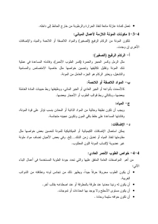 •‫ﺩﺍﺨﻠﻪ‬ ‫ﺇﻝﻰ‬ ‫ﺍﻝﺤﺎﺌﻁ‬ ‫ﺨﺎﺭﺝ‬ ‫ﻤﻥ‬ ‫ﻭﺍﻝﺭﻁﻭﺒﺔ‬ ‫ﺍﻝﺤﺭﺍﺭﺓ‬ ‫ﻝﻨﻔﺎﺫ‬ ‫ﻤﺎﻨﻌﺔ‬ ‫ﻋﺎﺯﻝﺔ‬ ‫ﻜﻤﺎﺩﺓ‬ ‫ﺘﻌﻤل‬.
4-3-1‫ﺍﻝﻤﺒﺎﻨﻲ‬ ‫ﻷﻋﻤﺎل‬ ‫ﺍﻝﻼﺯﻤﺔ‬ ‫ﺍﻝﻤﻭﻨﺔ‬ ‫ﻤﻜﻭﻨﺎﺕ‬:
‫ﺍﻝﺭﻓﻴﻊ‬ ‫ﺍﻝﺭﻜﺎﻡ‬ ‫ﻤﻥ‬ ‫ﺍﻝﻤﻭﻨﺔ‬ ‫ﺘﺘﻜﻭﻥ‬)‫ﺍﻝﺼﻐﻴﺭ‬(‫ﻭﺍﻹﻀﺎﻓﺎﺕ‬ ‫ﻭﺍﻝﻤﻴﺎﻩ‬ ‫ﺍﻝﻼﺤﻤﺔ‬ ‫ﺃﻭ‬ ‫ﺍﻝﻼﺼﻘﺔ‬ ‫ﻭﺍﻝﻤﻭﺍﺩ‬
‫ﻭﺠﺩﺕ‬ ‫ﺇﻥ‬ ‫ﺍﻷﺨﺭﻯ‬.
‫ﺃ‬-‫ﺍﻝﺭﻓﻴﻊ‬ ‫ﺍﻝﺭﻜﺎﻡ‬)‫ﺍﻝﺼﻐﻴﺭ‬:(
‫ﻭﺍﻝﺤﻤﺭﺓ‬ ‫ﺍﻝﺤﺠﺭ‬ ‫ﻭﻜﺴﺭ‬ ‫ﺍﻝﺭﻤل‬ ‫ﻤﺜل‬)‫ﺍﻷﺤﻤﺭ‬ ‫ﺍﻝﻁﻭﺏ‬ ‫ﻜﺴﺭ‬(‫ﻋﻤﻠﻴﺔ‬ ‫ﻓﻲ‬ ‫ﺍﻝﻤﺴﺎﻋﺩﺓ‬ ‫ﻭﻓﺎﺌﺩﺘﻪ‬ ،
‫ﺍﻻ‬ ‫ﺨﺎﺼﻴﺔ‬ ‫ﻤﺜل‬ ‫ﺨﻭﺍﺼﻬﺎ‬ ‫ﻭﺘﺤﺴﻴﻥ‬ ‫ﺘﻜﺎﻝﻴﻔﻬﺎ‬ ‫ﻭﺘﻘﻠﻴل‬ ‫ﺍﻝﻤﻭﻨﺔ‬ ‫ﺸﻙ‬‫ﻭﺍﻝﻤﺴﺎﻤﻴﺔ‬ ‫ﻤﺘﺼﺎﺹ‬
‫ﺍﻝﻤﻭﻨﺔ‬ ‫ﻤﻥ‬ ‫ﺍﻝﺨﺎﻤل‬ ‫ﺍﻝﺠﺯﺀ‬ ‫ﻫﻭ‬ ‫ﺍﻝﺭﻜﺎﻡ‬ ‫ﻭﻴﻌﺘﺒﺭ‬ ،‫ﻭﺍﻝﺘﺸﻐﻴل‬.
‫ﺏ‬-‫ﺍﻝﻼﺤﻤﺔ‬ ‫ﺃﻭ‬ ‫ﺍﻝﻼﺼﻘﺔ‬ ‫ﺍﻝﻤﻭﺍﺩ‬:
‫ﺍﻝﺠﻴﺭ‬ ‫ﺃﻭ‬ ‫ﺍﻝﻌﺎﺩﻱ‬ ‫ﺍﻝﺠﻴﺭ‬ ‫ﺃﻭ‬ ‫ﺒﺄﻨﻭﺍﻋﻪ‬ ‫ﻜﺎﻷﺴﻤﻨﺕ‬‫ﺍﻝﻤﺎﺌﻲ‬‫ﺍﻝﺨﺎﻤﻠﺔ‬ ‫ﺍﻝﻤﺎﺩﺓ‬ ‫ﺤﺒﻴﺒﺎﺕ‬ ‫ﺭﺒﻁ‬ ‫ﻭﻭﻅﻴﻔﺘﻬﺎ‬ ،
‫ﺒﺒﻌﻀﻬﺎ‬ ‫ﺍﻷﺤﺠﺎﺭ‬ ‫ﺃﻭ‬ ‫ﺍﻝﻁﻭﺏ‬ ‫ﻗﻭﺍﻝﺏ‬ ‫ﺭﺒﻁ‬ ‫ﻭﺒﺎﻝﺘﺎﻝﻲ‬ ،‫ﺒﺒﻌﻀﻬﺎ‬.
‫ﺝ‬-‫ﺍﻝﻤﻴﺎﻩ‬:
‫ﺘﻜﻭ‬ ‫ﺃﻥ‬ ‫ﻭﻴﺠﺏ‬،‫ﺍﻝﻤﻭﻨﺔ‬ ‫ﻗﻭﺓ‬ ‫ﻋﻠﻰ‬ ‫ﺘﺅﺜﺭ‬ ‫ﺒﻨﺴﺏ‬ ‫ﺍﻝﻤﻌﺎﺩﻥ‬ ‫ﺃﻭ‬ ‫ﺍﻝﺫﺍﺌﺒﺔ‬ ‫ﺍﻝﻤﻭﺍﺩ‬ ‫ﻤﻥ‬ ‫ﻭﺨﺎﻝﻴﺔ‬ ‫ﻨﻅﻴﻔﺔ‬ ‫ﻥ‬
‫ﻤﺘﺠﺎﻨﺴﺔ‬ ‫ﻋﺠﻴﻨﻪ‬ ‫ﻭﺘﻜﻭﻴﻥ‬ ‫ﺍﻝﻤﻭﻥ‬ ‫ﺒﺎﻗﻲ‬ ‫ﺨﻠﻁ‬ ‫ﻋﻠﻰ‬ ‫ﺍﻝﻤﺴﺎﻋﺩﺓ‬ ‫ﻭﻓﺎﺌﺩﺘﻬﺎ‬.
‫ﺩ‬-‫ﺍﻹﻀﺎﻓﺎﺕ‬:
‫ﻤﺜل‬ ‫ﺨﻭﺍﺼﻬﺎ‬ ‫ﺒﻌﺽ‬ ‫ﻝﺘﺤﺴﻴﻥ‬ ‫ﻝﻠﻤﻭﻨﺔ‬ ‫ﺍﻝﻤﻴﻜﺎﻨﻴﻜﻴﺔ‬ ‫ﺃﻭ‬ ‫ﺍﻝﻜﻴﻤﻴﺎﺌﻴﺔ‬ ‫ﺍﻹﻀﺎﻓﺎﺕ‬ ‫ﺍﺴﺘﻌﻤﺎل‬ ‫ﻴﻤﻜﻥ‬
‫ﺍﻝ‬ ‫ﺯﻤﻥ‬ ‫ﺘﻌﺩﻴل‬ ‫ﺃﻭ‬ ‫ﺍﻝﻤﻴﺎﻩ‬ ‫ﻝﻨﻔﺎﺫ‬ ‫ﻤﻘﺎﻭﻤﺘﻬﺎ‬‫ﺸﻙ‬…‫ﺇﻝﺦ‬.‫ﻤﻠﻭﻨﺔ‬ ‫ﻤﻭﺍﺩ‬ ‫ﺘﻀﺎﻑ‬ ‫ﺍﻷﺤﻴﺎﻥ‬ ‫ﺒﻌﺽ‬ ‫ﻭﻓﻲ‬
‫ﺍﻝﻤﻁﻠﻭﺏ‬ ‫ﺍﻝﻠﻭﻥ‬ ‫ﺍﻝﻤﻭﻨﺔ‬ ‫ﻹﻜﺴﺎﺏ‬ ‫ﻋﻀﻭﻴﺔ‬ ‫ﻏﻴﺭ‬.
4-4-‫ﺍﻝﻌﺎﺩﻱ‬ ‫ﺍﻷﺤﻤﺭ‬ ‫ﺍﻝﻁﻭﺏ‬ ‫ﺨﻭﺍﺹ‬:
‫ﺍﻝﺒﻨﺎﺀ‬ ‫ﺃﻋﻤﺎل‬ ‫ﻓﻲ‬ ‫ﺍﻝﻤﺴﺘﺨﺩﻤﺔ‬ ‫ﺍﻝﻁﻭﺒﺔ‬ ‫ﺠﻭﺩﺓ‬ ‫ﺘﺤﺩﺩ‬ ‫ﻭﺍﻝﺘﻲ‬ ‫ﻋﻠﻴﻬﺎ‬ ‫ﺍﻝﻤﺘﻔﻕ‬ ‫ﺍﻝﻌﺎﻤﺔ‬ ‫ﺍﻝﻤﻭﺍﺼﻔﺎﺕ‬ ‫ﺃﻫﻡ‬ ‫ﻤﻥ‬
‫ﺍﻵﺘﻲ‬:
•‫ﻤﻥ‬ ‫ﺫﻝﻙ‬ ‫ﻭﻴﻅﻬﺭ‬ ،‫ﹰ‬‫ﺍ‬‫ﺠﻴﺩ‬ ‫ﹰ‬‫ﺎ‬‫ﺤﺭﻗ‬ ‫ﻤﺤﺭﻭﻗﺎ‬ ‫ﺍﻝﻁﻭﺏ‬ ‫ﻴﻜﻭﻥ‬ ‫ﺃﻥ‬‫ﺍﻝﺸﻭﺍﺌﺏ‬ ‫ﻤﻥ‬ ‫ﻭﻨﻅﺎﻓﺘﻪ‬ ‫ﻝﻭﻨﻪ‬ ‫ﺘﺠﺎﻨﺱ‬
‫ﺍﻝﻐﺭﻴﺒﺔ‬.
•‫ﺁﺨﺭ‬ ‫ﺒﻘﺎﻝﺏ‬ ‫ﺍﺼﻁﺩﺍﻤﻪ‬ ‫ﻋﻨﺩ‬ ‫ﺃﻭ‬ ‫ﺒﺎﻝﻤﻁﺭﻗﺔ‬ ‫ﻁﺭﻗﺔ‬ ‫ﻋﻨﺩ‬ ‫ﻤﻌﺩﻨﻴﺎ‬ ‫ﺭﻨﻴﻨﺎ‬ ‫ﻝﻪ‬ ‫ﻴﻜﻭﻥ‬ ‫ﺃﻥ‬.
•‫ﺘﻤﻭﺠﺎﺕ‬ ‫ﺃﻭ‬ ‫ﺍﻨﺤﻨﺎﺀﺍﺕ‬ ‫ﺒﻬﺎ‬ ‫ﻴﻭﺠﺩ‬ ‫ﻭﻻ‬ ‫ﺍﻷﺴﻁﺢ‬ ‫ﻤﺴﺘﻭﻯ‬ ‫ﻴﻜﻭﻥ‬ ‫ﺃﻥ‬.
•‫ﻭﺤﺎﺩﺓ‬ ‫ﺴﻠﻴﻤﺔ‬ ‫ﺤﻭﺍﻓﻪ‬ ‫ﺘﻜﻭﻥ‬ ‫ﺃﻥ‬.
 