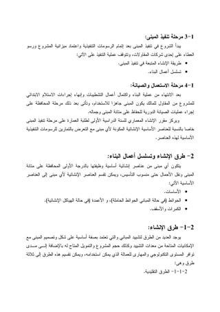 1-3‫ﺍﻝﻤﺒﻨﻰ‬ ‫ﺘﻨﻔﻴﺫ‬ ‫ﻤﺭﺤﻠﺔ‬:
‫ﻴﺒﺩﺃ‬‫ﻭﺭﺴﻭ‬ ‫ﺍﻝﻤﺸﺭﻭﻉ‬ ‫ﻤﻴﺯﺍﻨﻴﺔ‬ ‫ﻭﺍﻋﺘﻤﺎﺩ‬ ‫ﺍﻝﺘﻨﻔﻴﺫﻴﺔ‬ ‫ﺍﻝﺭﺴﻭﻤﺎﺕ‬ ‫ﺇﺘﻤﺎﻡ‬ ‫ﺒﻌﺩ‬ ‫ﺍﻝﻤﺒﻨﻰ‬ ‫ﺘﻨﻔﻴﺫ‬ ‫ﻓﻲ‬ ‫ﺍﻝﺸﺭﻭﻉ‬
‫ﺍﻵﺘﻲ‬ ‫ﻋﻠﻰ‬ ‫ﺍﻝﺘﻨﻔﻴﺫ‬ ‫ﻋﻤﻠﻴﺔ‬ ‫ﻭﺘﺘﻭﻗﻑ‬ ،‫ﺍﻝﻤﻘﺎﻭﻻﺕ‬ ‫ﺸﺭﻜﺎﺕ‬ ‫ﺇﺤﺩﻯ‬ ‫ﻋﻠﻰ‬ ‫ﺍﻝﻌﻁﺎﺀ‬:
•‫ﺍﻝﻤﺒﻨﻰ‬ ‫ﺘﻨﻔﻴﺫ‬ ‫ﻓﻲ‬ ‫ﺍﻝﻤﺘﺒﻌﺔ‬ ‫ﺍﻹﻨﺸﺎﺀ‬ ‫ﻁﺭﻴﻘﺔ‬.
•‫ﺍﻝﺒﻨﺎﺀ‬ ‫ﺃﻋﻤﺎل‬ ‫ﺘﺴﻠﺴل‬.
1-4‫ﻭﺍﻝﺼﻴﺎﻨﺔ‬ ‫ﺍﻻﺴﺘﻌﻤﺎل‬ ‫ﻤﺭﺤﻠﺔ‬:
‫ﻋﻤﻠﻴﺔ‬ ‫ﻤﻥ‬ ‫ﺍﻻﻨﺘﻬﺎﺀ‬ ‫ﺒﻌﺩ‬‫ﺍﻻﺒﺘﺩﺍﺌﻲ‬ ‫ﺍﻻﺴﺘﻼﻡ‬ ‫ﺇﺠﺭﺍﺀﺍﺕ‬ ‫ﻭﺇﻨﻬﺎﺀ‬ ‫ﺍﻝﺘﺸﻁﻴﺒﺎﺕ‬ ‫ﺃﻋﻤﺎل‬ ‫ﻭﺍﻜﺘﻤﺎل‬ ‫ﺍﻝﺒﻨﺎﺀ‬
‫ﻋﻠﻰ‬ ‫ﺍﻝﻤﺤﺎﻓﻅﺔ‬ ‫ﻤﺭﺤﻠﺔ‬ ‫ﺫﻝﻙ‬ ‫ﺒﻌﺩ‬ ‫ﻭﺘﺄﺘﻰ‬ ،‫ﻝﻼﺴﺘﺨﺩﺍﻡ‬ ‫ﺠﺎﻫﺯﺍ‬ ‫ﺍﻝﻤﺒﻨﻰ‬ ‫ﻴﻜﻭﻥ‬ ‫ﻝﻠﻤﺎﻝﻙ‬ ‫ﺍﻝﻤﻘﺎﻭل‬ ‫ﻤﻥ‬ ‫ﻝﻠﻤﺸﺭﻭﻉ‬
‫ﻭﺠﻤﺎﻝﻪ‬ ‫ﺍﻝﻤﺒﻨﻰ‬ ‫ﻤﺘﺎﻨﺔ‬ ‫ﻋﻠﻰ‬ ‫ﻝﻠﺤﻔﺎﻅ‬ ‫ﺍﻝﺩﻭﺭﻴﺔ‬ ‫ﺍﻝﺼﻴﺎﻨﺔ‬ ‫ﻋﻤﻠﻴﺎﺕ‬ ‫ﺇﺠﺭﺍﺀ‬.
‫ﺍ‬ ‫ﻝﻠﺴﻨﺔ‬ ‫ﺍﻝﻤﻌﻤﺎﺭﻱ‬ ‫ﺍﻹﻨﺸﺎﺀ‬ ‫ﻤﻘﺭﺭ‬ ‫ﻭﻴﺭﻜﺯ‬‫ﺍﻝﻤﺒﻨﻰ‬ ‫ﺘﻨﻔﻴﺫ‬ ‫ﻤﺭﺤﻠﺔ‬ ‫ﻋﻠﻰ‬ ‫ﺍﻝﻌﻤﺎﺭﺓ‬ ‫ﻝﻁﻠﺒﺔ‬ ‫ﺍﻷﻭﻝﻰ‬ ‫ﻝﺩﺭﺍﺴﻴﺔ‬
‫ﺍﻝﺘﻨﻔﻴﺫﻴﺔ‬ ‫ﻝﻠﺭﺴﻭﻤﺎﺕ‬ ‫ﺒﺎﻝﺘﻤﺎﺭﻴﻥ‬ ‫ﺍﻝﺘﻌﺭﺽ‬ ‫ﻤﻊ‬ ‫ﻤﺒﻨﻰ‬ ‫ﻷﻱ‬ ‫ﺍﻝﻤﻜﻭﻨﺔ‬ ‫ﺍﻹﻨﺸﺎﺌﻴﺔ‬ ‫ﺍﻷﺴﺎﺴﻴﺔ‬ ‫ﻝﻠﻌﻨﺎﺼﺭ‬ ‫ﺒﺎﻝﻨﺴﺒﺔ‬ ‫ﺨﺎﺼﺎ‬
‫ﺍﻝﻌﻨﺎﺼﺭ‬ ‫ﻝﻬﺫﻩ‬ ‫ﺍﻷﺴﺎﺴﻴﺔ‬.
2-‫ﻁﺭﻕ‬‫ﺍﻹﻨﺸﺎﺀ‬‫ﺍﻝﺒﻨﺎﺀ‬ ‫ﺃﻋﻤﺎل‬ ‫ﻭﺘﺴﻠﺴل‬:
‫ﺒﺎ‬ ‫ﻭﻅﻴﻔﺘﻬﺎ‬ ‫ﺃﺴﺎﺴﻴﺔ‬ ‫ﺇﻨﺸﺎﺌﻴﺔ‬ ‫ﻋﻨﺎﺼﺭ‬ ‫ﻤﻥ‬ ‫ﻤﺒﻨﻰ‬ ‫ﺃﻱ‬ ‫ﻴﺘﻜﻭﻥ‬‫ﻤﺘﺎﻨﺔ‬ ‫ﻋﻠﻰ‬ ‫ﺍﻝﻤﺤﺎﻓﻅﺔ‬ ‫ﺍﻷﻭﻝﻰ‬ ‫ﻝﺩﺭﺠﺔ‬
‫ﺍﻝﻌﻨﺎﺼﺭ‬ ‫ﺇﻝﻰ‬ ‫ﻤﺒﻨﻰ‬ ‫ﻷﻱ‬ ‫ﺍﻹﻨﺸﺎﺌﻴﺔ‬ ‫ﺍﻝﻌﻨﺎﺼﺭ‬ ‫ﺘﻘﺴﻡ‬ ‫ﻭﻴﻤﻜﻥ‬ ،‫ﺍﻝﺘﺄﺴﻴﺱ‬ ‫ﻤﻨﺴﻭﺏ‬ ‫ﺤﺘﻰ‬ ‫ﺍﻷﺤﻤﺎل‬ ‫ﻭﻨﻘل‬ ‫ﺍﻝﻤﺒﻨﻰ‬
‫ﺍﻷﺘﻲ‬ ‫ﺍﻷﺴﺎﺴﻴﺔ‬:
•‫ﺍﻷﺴﺎﺴﺎﺕ‬.
•‫ﺍﻝﺤﻭﺍﺌﻁ‬)‫ﺍﻝﺤﺎﻤﻠﺔ‬ ‫ﺍﻝﺤﻭﺍﺌﻁ‬ ‫ﺍﻝﻤﺒﺎﻨﻲ‬ ‫ﺤﺎﻝﺔ‬ ‫ﻓﻲ‬(‫ﺍﻷﻋﻤﺩﺓ‬ ‫ﻭ‬ ،)‫ﺍﻹﻨﺸﺎﺌﻴﺔ‬ ‫ﺍﻝﻬﻴﺎﻜل‬ ‫ﺤﺎﻝﺔ‬ ‫ﻓﻲ‬.(
•‫ﻭﺍﻷﺴﻘﻑ‬ ‫ﺍﻝﻜﻤﺭﺍﺕ‬.
2-1-‫ﻁﺭ‬‫ﺍﻹﻨﺸﺎﺀ‬ ‫ﻕ‬:
‫ﻤﻊ‬ ‫ﺍﻝﻤﺒﻨﻰ‬ ‫ﻭﺘﺼﻤﻴﻡ‬ ‫ﺸﻜل‬ ‫ﻋﻠﻰ‬ ‫ﺃﺴﺎﺴﻴﺔ‬ ‫ﺒﺼﻔﺔ‬ ‫ﺘﻌﺘﻤﺩ‬ ‫ﻭﺍﻝﺘﻲ‬ ‫ﺍﻝﻤﺒﺎﻨﻲ‬ ‫ﻝﺘﺸﻴﻴﺩ‬ ‫ﺍﻝﻁﺭﻕ‬ ‫ﻤﻥ‬ ‫ﺍﻝﻌﺩﻴﺩ‬ ‫ﻴﻭﺠﺩ‬
‫ﻤـﺩﻯ‬ ‫ﺇﻝـﻰ‬ ‫ﺒﺎﻹﻀﺎﻓﺔ‬ ‫ﻝﻪ‬ ‫ﺍﻝﻤﺘﺎﺡ‬ ‫ﻭﺍﻝﺘﻤﻭﻴل‬ ‫ﺍﻝﻤﺸﺭﻭﻉ‬ ‫ﺤﺠﻡ‬ ‫ﻭﻜﺫﻝﻙ‬ ‫ﺍﻝﺘﺸﻴﻴﺩ‬ ‫ﻤﻌﺩﺍﺕ‬ ‫ﻤﻥ‬ ‫ﺍﻝﻤﺘﺎﺤﺔ‬ ‫ﺍﻹﻤﻜﺎﻨﻴﺎﺕ‬
‫ﺘﻘ‬ ‫ﻭﻴﻤﻜﻥ‬ ،‫ﺍﺴﺘﺨﺩﺍﻤﻪ‬ ‫ﻴﻤﻜﻥ‬ ‫ﺍﻝﺫﻱ‬ ‫ﻝﻠﻌﻤﺎﻝﺔ‬ ‫ﻭﺍﻝﻤﻬﺎﺭﻯ‬ ‫ﺍﻝﺘﻜﻨﻭﻝﻭﺠﻲ‬ ‫ﺍﻝﻤﺴﺘﻭﻯ‬ ‫ﺘﻭﺍﻓﺭ‬‫ﺜﻼﺜﺔ‬ ‫ﺇﻝﻰ‬ ‫ﺍﻝﻁﺭﻕ‬ ‫ﻫﺫﻩ‬ ‫ﺴﻴﻡ‬
‫ﻭﻫﻰ‬ ‫ﻁﺭﻕ‬:
2-1-1-‫ﺍﻝﺘﻘﻠﻴﺩﻴﺔ‬ ‫ﺍﻝﻁﺭﻕ‬.
 