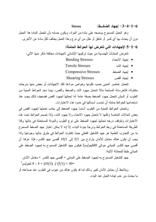 6-1-4-3-‫ﺇﺠﻬﺎﺩ‬‫ﺍﻝﻀﻐـﻁ‬:Stress
‫ﺍﻝﺤﻤل‬ ‫ﻫﺫﺍ‬ ‫ﺍﻝﻤﺎﺩﺓ‬ ‫ﺘﺘﺤﻤل‬ ‫ﺒﺄﻥ‬ ‫ﺤﺴﺎﺒﻪ‬ ‫ﻭﻴﻜﻭﻥ‬ ،‫ﺍﻝﻤﻭﺍﺩ‬ ‫ﻤﻥ‬ ‫ﻤﺎﺩﺓ‬ ‫ﻋﻠﻰ‬ ‫ﺒﻭﻀﻌﻪ‬ ‫ﺍﻝﻤﺴﻤﻭﺡ‬ ‫ﺍﻝﺤﻤل‬ ‫ﻭﻫﻭ‬
‫ﺍﻷﺨﺭﻯ‬ ‫ﻋﻥ‬ ‫ﻤﺎﺩﺓ‬ ‫ﻝﻜل‬ ‫ﻴﺨﺘﻠﻑ‬ ‫ﺍﻝﺤﻤل‬ ‫ﻭﻫﺫﺍ‬ ‫ﻨﻭﻉ‬ ‫ﺃﻱ‬ ‫ﻤﻥ‬ ‫ﺨﻠل‬ ‫ﺃﻭ‬ ‫ﺘﺸﻘﻕ‬ ‫ﺃﻭ‬ ‫ﻜﺴﺭ‬ ‫ﺃﻱ‬ ‫ﺒﻬﺎ‬ ‫ﻴﺤﺩﺙ‬ ‫ﺃﻥ‬ ‫ﺩﻭﻥ‬.
6-1-5‫ﺍﻹﺠﻬﺎﺩﺍﺕ‬‫ﻝ‬ ‫ﺘﺘﻌﺭﺽ‬ ‫ﺍﻝﺘﻲ‬‫ﺍﻝﺤﺎﻤﻠﺔ‬ ‫ﺍﻝﺤﻭﺍﺌﻁ‬ ‫ﻬﺎ‬:
‫ﺍﻵﺘﻲ‬ ‫ﻤﻨﻬﺎ‬ ‫ﻨﺫﻜﺭ‬ ‫ﻤﺨﺘﻠﻔﺔ‬ ‫ﻻﺠﻬﺎﺩﺍﺕ‬ ‫ﺍﻹﻨﺸﺎﺌﻲ‬ ‫ﺘﺭﻜﻴﺒﻬﺎ‬ ‫ﺤﻴﺙ‬ ‫ﻤﻥ‬ ‫ﺍﻝﻬﻨﺩﺴﻴﺔ‬ ‫ﺍﻝﻤﻨﺸﺂﺕ‬ ‫ﺘﺘﻌﺭﺽ‬:
•‫ﺇﺠﻬﺎﺩ‬‫ﺍﻻﻨﺤﻨﺎﺀ‬Bending Stresses
•‫ﺇﺠﻬﺎﺩ‬‫ﺍﻝﺸﺩ‬Tensile Stresses
•‫ﺇﺠﻬﺎﺩ‬‫ﺍﻝﻀﻐﻁ‬Compressive Stresses
•‫ﺇﺠﻬﺎﺩ‬‫ﺍﻝﻘﺹ‬Shearing Stresses
‫ﻋ‬ ‫ﺘﺘﺤﻤل‬‫ﺒﺩﺭﺠﺎﺕ‬ ‫ﻤﻨﻬﺎ‬ ‫ﺒﻌﺽ‬ ‫ﺃﻭ‬ ‫ﺍﻻﺠﻬﺎﺩﺍﺕ‬ ‫ﺘﻠﻙ‬ ‫ﻤﻭﺍﺩﻫﺎ‬ ‫ﻭﺨﻭﺍﺹ‬ ‫ﺘﻜﻭﻨﻬﺎ‬ ‫ﺤﺴﺏ‬ ‫ﺍﻝﻤﺒﻨﻰ‬ ‫ﻨﺎﺼﺭ‬
‫ﻤﻥ‬ ‫ﺍﻝﻤﺒﻨﻴﺔ‬ ‫ﺍﻝﺤﻭﺍﺌﻁ‬ ‫ﻨﺠﺩ‬ ‫ﺒﻴﻨﻤﺎ‬ ،‫ﻭﺍﻝﻘﺹ‬ ‫ﻭﺍﻝﻀﻐﻁ‬ ‫ﺍﻝﺸﺩ‬ ‫ﺠﻬﻭﺩ‬ ‫ﺘﺘﺤﻤل‬ ‫ﻤﺜﻼ‬ ‫ﺍﻝﻤﺴﻠﺤﺔ‬ ‫ﻓﺎﻝﺨﺭﺴﺎﻨﺔ‬ ،‫ﻤﺘﻔﺎﻭﺘﺔ‬
‫ﻋﻨﺩ‬ ‫ﻴﺠﺏ‬ ‫ﻝﺫﻝﻙ‬ ‫ﻓﻀﻌﻴﻑ‬ ‫ﺍﻝﻘﺹ‬ ‫ﻝﺠﻬﻭﺩ‬ ‫ﺘﺤﻤﻠﻬﺎ‬ ‫ﺃﻤﺎ‬ ‫ﻋﺎﻤﺔ‬ ‫ﺒﺼﻔﺔ‬ ‫ﺍﻝﻀﻐﻁ‬ ‫ﺠﻬﻭﺩ‬ ‫ﺘﺘﺤﻤل‬ ‫ﺍﻝﺩﺒﺵ‬ ‫ﺃﻭ‬ ‫ﺍﻝﻁﻭﺏ‬
‫ﻜﺤﻭ‬ ‫ﺍﺴﺘﺨﺩﺍﻤﻬﺎ‬‫ﺍﻻﻋﺘﺒﺎﺭﺍﺕ‬ ‫ﻫﺫﻩ‬ ‫ﺤﺩﻭﺩ‬ ‫ﻓﻲ‬ ‫ﺃﺴﻤﺎﻜﻬﺎ‬ ‫ﺘﺤﺴﺏ‬ ‫ﺃﻥ‬ ‫ﺤﺎﻤﻠﻪ‬ ‫ﺍﺌﻁ‬.
‫ﻓﻲ‬ ‫ﺍﻝﻘﺹ‬ ‫ﻝﺠﻬﻭﺩ‬ ‫ﺘﺤﻤﻠﻬﺎ‬ ‫ﺠﺎﻨﺏ‬ ‫ﺇﻝﻰ‬ ‫ﺍﻝﻀﻐﻁ‬ ‫ﺠﻬﻭﺩ‬ ‫ﺃﺴﺎﺴﺎ‬ ‫ﺍﻝﻁﻭﺏ‬ ‫ﻤﻥ‬ ‫ﺍﻝﻤﺒﻨﻴﺔ‬ ‫ﺍﻝﺤﻭﺍﺌﻁ‬ ‫ﻭﺘﺘﺤﻤل‬
‫ﻫﺫﻩ‬ ‫ﺘﺤﺕ‬ ‫ﺍﻝﺤﻭﺍﺌﻁ‬ ‫ﺘﺼﻤﻡ‬ ‫ﻭﻝﺫﺍ‬ ،‫ﺍﻝﺸﺩ‬ ‫ﺠﻬﻭﺩ‬ ‫ﻭﻻ‬ ‫ﺍﻻﻨﺤﻨﺎﺀ‬ ‫ﺠﻬﻭﺩ‬ ‫ﺘﺘﺤﻤل‬ ‫ﻻ‬ ‫ﻭﻝﻜﻨﻬﺎ‬ ‫ﺍﻝﺨﺎﺼﺔ‬ ‫ﺍﻝﺤﺎﻻﺕ‬ ‫ﺒﻌﺽ‬
‫ﻝﺠﻬﻭﺩ‬ ‫ﺘﺤﻤﻠﻬﺎ‬ ‫ﺩﺭﺠﻪ‬ ‫ﻭﺘﺘﻭﻗﻑ‬ ‫ﺍﻻﻋﺘﺒﺎﺭﺍﺕ‬‫ﻭﻜﺫﺍ‬ ‫ﺒﻨﺎﺌﻬﺎ‬ ‫ﻓﻲ‬ ‫ﺍﻝﻤﺴﺘﻌﻤﻠﺔ‬ ‫ﻭﺍﻝﻤﻭﻨﺔ‬ ‫ﺍﻝﻁﻭﺏ‬ ‫ﻨﻭﻉ‬ ‫ﻋﻠﻰ‬ ‫ﺍﻝﻀﻐﻁ‬
‫ﺍﻝﻤﺴﻤﻭﺡ‬ ‫ﺍﻝﻀﻐﻁ‬ ‫ﺠﻬﺩ‬ ‫ﺍﻋﺘﺒﺎﺭ‬ ‫ﻴﻤﻜﻥ‬ ‫ﻻ‬ ‫ﺇﻨﻪ‬ ‫ﺇﻻ‬ ،‫ﺍﻝﺒﻨﺎﺀ‬ ‫ﺠﻭﺩﺓ‬ ‫ﻭﺩﺭﺠﺔ‬ ‫ﺍﻝﺤﻭﺍﺌﻁ‬ ‫ﺭﺒﻁ‬ ‫ﻓﻲ‬ ‫ﺍﻝﻤﺴﺘﻌﻤﻠﺔ‬ ‫ﺍﻝﻁﺭﻴﻘﺔ‬
‫ﻭﻝﺫﺍ‬ ‫ﻭﺠﻭﺩﺘﻬﺎ‬ ‫ﺒﻨﺎﺌﻬﺎ‬ ‫ﻁﺭﻕ‬ ‫ﻓﻲ‬ ‫ﺍﻝﺤﻭﺍﺌﻁ‬ ‫ﺘﺘﻔﺎﻭﺕ‬ ‫ﺤﻴﺙ‬ ‫ﺍﻝﻔﻌﻠﻲ‬ ‫ﺍﻝﺘﺸﻐﻴل‬ ‫ﺠﻬﺩ‬ ‫ﻫﻭ‬ ‫ﺍﻝﻌﻠﻤﻴﺔ‬ ‫ﺍﻝﺘﺠﺎﺭﺏ‬ ‫ﻤﻥ‬ ‫ﺒﻪ‬
‫ﻤﻌﺎ‬ ‫ﻫﻨﺎﻙ‬ ‫ﻴﻜﻭﻥ‬ ‫ﺃﻥ‬ ‫ﻴﺠﺏ‬‫ﺒﻴﻥ‬ ‫ﻴﺘﺭﺍﻭﺡ‬ ‫ﻝﻸﻤﺎﻥ‬ ‫ﻤل‬1/5‫ﺇﻝﻰ‬1/10‫ﺃﻥ‬ ‫ﻋﺭﻓﻨﺎ‬ ‫ﻓﺈﺫﺍ‬ ،‫ﻝﻠﻜﺴﺭ‬ ‫ﺠﻬﺩ‬ ‫ﺃﻗﺼﻰ‬
‫ﺤﻭﺍﻝﻲ‬ ‫ﻝﻠﻤﺒﺎﻨﻲ‬ ‫ﻝﻠﻜﺴﺭ‬ ‫ﺠﻬﺩ‬ ‫ﺃﻗﺼﻰ‬40‫ﻜﺠﻡ‬/‫ﺴﻡ‬2‫ﻋﻠﻰ‬ ‫ﺍﻝﻀﻐﻁ‬ ‫ﻝﺠﻬﻭﺩ‬ ‫ﺒﻪ‬ ‫ﺍﻝﻤﺴﻤﻭﺡ‬ ‫ﺍﻝﺘﺸﻐﻴل‬ ‫ﺠﻬﺩ‬ ‫ﻓﻴﻜﻭﻥ‬
‫ﺍﻵﺘﻴﺔ‬ ‫ﻝﻠﻤﻌﺎﺩﻝﺔ‬ ‫ﹰ‬‫ﺎ‬‫ﻁﺒﻘ‬ ‫ﺍﻝﻤﺒﺎﻨﻲ‬:
‫ﺍﻝﻤﺒﺎﻨﻲ‬ ‫ﻋﻠﻰ‬ ‫ﺍﻝﻀﻐﻁ‬ ‫ﻝﺠﻬﻭﺩ‬ ‫ﺒﻪ‬ ‫ﺍﻝﻤﺴﻤﻭﺡ‬ ‫ﺍﻝﺘﺸﻐﻴل‬ ‫ﺠﻬﺩ‬=‫ﻝﻠﻜﺴﺭ‬ ‫ﺠﻬﺩ‬ ‫ﺃﻗﺼﻰ‬×‫ﺍﻷﻤﺎ‬ ‫ﻤﻌﺎﻤل‬‫ﻥ‬
=40×)1/5(‫ﺃﻭ‬)1/10= (4:8‫ﻜﺠﻡ‬/‫ﺴﻡ‬2
‫ﺃﻭ‬ ‫ﺼﻨﺎﻋﺘﻪ‬ ‫ﻋﻨﺩ‬ ‫ﺍﻝﻁﻭﺏ‬ ‫ﻓﻲ‬ ‫ﻋﻴﻭﺏ‬ ‫ﻤﻥ‬ ‫ﻫﻨﺎﻙ‬ ‫ﻴﻜﻭﻥ‬ ‫ﻗﺩ‬ ‫ﻝﻤﺎ‬ ‫ﻭﺫﻝﻙ‬ ‫ﻜﺒﻴﺭ‬ ‫ﺍﻷﻤﺎﻥ‬ ‫ﻤﻌﺎﻤل‬ ‫ﺃﻥ‬ ‫ﻭﻴﻼﺤﻅ‬
‫ﺍﻝﺒﻨﺎﺀ‬ ‫ﻋﻨﺩ‬ ‫ﺍﻝﻌﻤل‬ ‫ﺇﺠﺎﺩﺓ‬ ‫ﻋﺩﻡ‬ ‫ﻤﻥ‬ ‫ﻴﺤﺩﺙ‬ ‫ﻤﺎ‬.
 