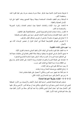 •‫ﺍﻝﻌﺩﺩ‬ ‫ﻜﺜﻴﺭﺓ‬ ‫ﻓﻨﻴﺔ‬ ‫ﻭﻏﻴﺭ‬ ‫ﻤﺩﺭﺒﺔ‬ ‫ﻭﻨﺼﻑ‬ ‫ﻤﺩﺭﺒﺔ‬ ‫ﻋﻤﺎﻝﺔ‬ ‫ﺘﺘﻭﺍﻓﺭ‬ ‫ﺤﻴﺙ‬ ‫ﺍﻝﻨﺎﻤﻴﺔ‬ ‫ﻝﻠﺩﻭل‬ ‫ﻤﻨﺎﺴﺒﺔ‬ ‫ﻁﺭﻴﻘﺔ‬
‫ﺍﻷﺠﺭ‬ ‫ﻭﻤﻨﺨﻔﻀﺔ‬.
•‫ﻓﺎﻝﻤ‬ ،‫ﺍﻝﺘﻌﻘﻴﺩ‬ ‫ﻭﻋﺩﻡ‬ ‫ﺍﻝﺒﺴﺎﻁﺔ‬‫ﻗﻭﺓ‬ ‫ﻋﻠﻰ‬ ‫ﺃﻏﻠﺒﻬﺎ‬ ‫ﻭﻴﻌﺘﻤﺩ‬ ‫ﺍﻝﺘﺼﻨﻴﻊ‬ ‫ﻭﺴﻬﻠﺔ‬ ‫ﺒﺴﻴﻁﺔ‬ ‫ﺍﻝﻤﺴﺘﺨﺩﻤﺔ‬ ‫ﻌﺩﺍﺕ‬
‫ﻭﺍﻝﻌﻘﻠﻴﺔ‬ ‫ﺍﻝﻌﻀﻠﻴﺔ‬ ‫ﺍﻹﻨﺴﺎﻥ‬.
•‫ﺍﻝﻤﻌﺭﻭﻓﺔ‬ ‫ﻭﺍﻝﻤﻭﺍﺩ‬ ‫ﺍﻝﺨﺎﻤﺎﺕ‬ ‫ﺘﺴﺘﺨﺩﻡ‬ ‫ﺤﻴﺙ‬ ‫ﺍﻝﻤﺤﻠﻴﺔ‬ ‫ﻭﺍﻝﺨﺎﻤﺎﺕ‬ ‫ﺍﻹﻨﺸﺎﺀ‬ ‫ﻤﻭﺍﺩ‬ ‫ﻋﻠﻰ‬ ‫ﺍﻻﻋﺘﻤﺎﺩ‬
‫ﺍﻝﻘﺩﻡ‬ ‫ﻤﻨﺫ‬ ‫ﻭﺍﻝﻤﺴﺘﺨﺩﻤﺔ‬.
•‫ﻝﻠﻤﺒﺎﻨﻲ‬ ‫ﺍﻝﺘﺼﻤﻴﻤﻴﺔ‬ ‫ﺍﻝﻨﻤﺎﺫﺝ‬ ‫ﺍﺴﺘﺨﺩﺍﻡ‬ ‫ﻭﺇﻋﺎﺩﺓ‬ ‫ﺍﻝﺘﻜﺭﺍﺭ‬Typification‫ﺍﻝﺘﻜ‬ ‫ﻴﻘﻠل‬‫ﺎﻝﻴﻑ‬.
•‫ﺒﺎﻝﻤﺤﻠﻴﺔ‬ ‫ﺘﺘﺴﻡ‬ ‫ﻤﻨﺎﻁﻕ‬ ‫ﻭﻓﻰ‬ ‫ﻨﺴﺒﻴﺎ‬ ‫ﺍﻝﺼﻐﻴﺭ‬ ‫ﺍﻷﻋﻤﺎل‬ ‫ﻝﺤﺠﻡ‬ ‫ﻭﻤﻨﺎﺴﺒﺔ‬ ‫ﺍﻗﺘﺼﺎﺩﻴﺎ‬ ‫ﻨﺎﺠﺤﺔ‬ ‫ﺘﻌﺘﺒﺭ‬.
•‫ﻭﺍﻝﺘﺭﻜﻴﺏ‬ ‫ﺍﻝﻨﻘل‬ ‫ﻝﻤﺸﺎﻜل‬ ‫ﺘﺘﻌﺭﺽ‬ ‫ﺃﻭ‬ ‫ﻗﻭﺍﻨﻴﻥ‬ ‫ﺃﻭ‬ ‫ﺨﺎﺼﺔ‬ ‫ﺘﺠﻬﻴﺯﺍﺕ‬ ‫ﺇﻝﻰ‬ ‫ﺘﺤﺘﺎﺝ‬ ‫ﻻ‬.
•‫ﻨﻬﻭ‬ ‫ﺃﺜﻨﺎﺀ‬ ‫ﺍﻝﻭﺤﺩﺍﺕ‬ ‫ﺘﺤﻀﻴﺭ‬ ‫ﺃﻭ‬ ‫ﺍﻝﻌﺯل‬ ‫ﺃﻋﻤﺎل‬ ‫ﻓﻲ‬ ‫ﺍﻝﻤﻤﺜﻠﺔ‬ ‫ﺍﻝﺘﻜﻨﻭﻝﻭﺠﻴﺔ‬ ‫ﻝﻠﻌﻭﺍﺌﻕ‬ ‫ﺘﺘﻌﺭﺽ‬ ‫ﻻ‬
‫ﺍﻷﻋﻤﺎل‬.
‫ﺏ‬-‫ﺍﻹ‬ ‫ﻁﺭﻕ‬ ‫ﻋﻴﻭﺏ‬‫ﺍﻝﺘﻘﻠﻴﺩﻴﺔ‬ ‫ﻨﺸﺎﺀ‬:
•‫ﺍﻵﻝﻴﺔ‬ ‫ﺍﻝﻁﺭﻕ‬ ‫ﺒﺎﺴﺘﺨﺩﺍﻡ‬ ‫ﺍﻝﻤﺒﺎﻨﻲ‬ ‫ﻝﺘﻨﻔﻴﺫ‬ ‫ﺍﻝﻼﺯﻡ‬ ‫ﺍﻝﻭﻗﺕ‬ ‫ﺇﻝﻰ‬ ‫ﺒﺎﻝﻨﺴﺒﺔ‬ ‫ﻜﺒﻴﺭﺓ‬ ‫ﻏﺎﻝﺒﺎ‬ ‫ﺍﻝﺘﻨﻔﻴﺫ‬ ‫ﻤﺩﺓ‬.
•‫ﻜﻤﺎ‬ ‫ﻤﻌﻴﻨﺔ‬ ‫ﻤﻌﺎﻝﺠﺎﺕ‬ ‫ﺇﻝﻰ‬ ‫ﻓﺘﺤﺘﺎﺝ‬ ‫ﺍﻝﻁﻘﺱ‬ ‫ﺒﺤﺎﻝﺔ‬ ‫ﻤﺭﺘﺒﻁﺔ‬ ‫ﻴﺠﻌﻠﻬﺎ‬ ‫ﻤﻤﺎ‬ ‫ﺍﻝﻤﻭﻗﻊ‬ ‫ﻓﻲ‬ ‫ﺘﺘﻡ‬ ‫ﺍﻷﻋﻤﺎل‬ ‫ﺠﻤﻴﻊ‬
‫ﻝﻠ‬ ‫ﺒﺎﻝﻨﺴﺒﺔ‬ ‫ﻤﻘﺒﻭﻻ‬ ‫ﻴﻜﻭﻥ‬ ‫ﻻ‬ ‫ﻭﺫﻝﻙ‬ ‫ﺍﻝﺤﺭﺍﺭﺓ‬ ‫ﺃﻭ‬ ‫ﺍﻝﺒﺭﻭﺩﺓ‬ ‫ﺸﺩﻴﺩﺓ‬ ‫ﺍﻝﻤﻨﺎﻁﻕ‬ ‫ﻓﻲ‬‫ﺍﻝﺼﻐﻴﺭﺓ‬ ‫ﻤﺸﺎﺭﻴﻊ‬.
•‫ﻴﺭﻓﻊ‬ ‫ﻤﻤﺎ‬ ‫ﺍﻝﻤﺎﻫﺭ‬ ‫ﺍﻝﻌﺎﻤل‬ ‫ﻋﻠﻰ‬ ‫ﺍﻻﻋﺘﻤﺎﺩ‬ ‫ﻭﺯﻴﺎﺩﺓ‬ ‫ﺍﻝﺨﺎﺼﺔ‬ ‫ﻭﺍﻝﺨﺒﺭﺍﺕ‬ ‫ﺍﻝﻤﺩﺭﺒﺔ‬ ‫ﺍﻝﻌﻤﺎﻝﺔ‬ ‫ﻋﻠﻰ‬ ‫ﺍﻋﺘﻤﺎﺩﻫﺎ‬
‫ﻤﺩﺭﺏ‬ ‫ﺍﻝﻐﻴﺭ‬ ‫ﺍﻝﻌﺎﻤل‬ ‫ﻤﻊ‬ ‫ﺍﻝﺨﻁﺄ‬ ‫ﻨﺴﺒﺔ‬ ‫ﻭﺘﺯﺩﺍﺩ‬ ‫ﺍﻝﺘﻜﻠﻔﺔ‬ ‫ﻤﻥ‬.
•‫ﺍﻹﻨﺸﺎﺀ‬ ‫ﻤﺭﺍﺤل‬ ‫ﻓﻲ‬ ‫ﻜﺒﻴﺭﺓ‬ ‫ﻓﺎﻗﺩ‬ ‫ﻨﺴﺒﺔ‬ ‫ﻭﺠﻭﺩ‬.
•‫ﺍﺭﺘﻔﺎﻋﻪ‬ ‫ﻭﺯﻴﺎﺩﺓ‬ ‫ﺍﻝﻤﻨﺸﺄ‬ ‫ﻀﺨﺎﻤﺔ‬ ‫ﻤﻊ‬ ‫ﺍﻝﺘﻜﺎﻝﻴﻑ‬ ‫ﺍﺭﺘﻔﺎﻉ‬.
•‫ﻋﻨﺩ‬ ‫ﺍﻝﺩﻗﺔ‬ ‫ﻋﺩﻡ‬‫ﻨﺤﺼ‬ ‫ﻻ‬ ‫ﻭﺒﺎﻝﺘﺎﻝﻲ‬ ‫ﺍﻝﻤﻭﻥ‬ ‫ﻨﺴﺏ‬ ‫ﺘﺠﻬﻴﺯ‬‫ل‬‫ﺘﻤﺎﻤﺎ‬ ‫ﻤﺘﺠﺎﻨﺱ‬ ‫ﺨﻠﻴﻁ‬ ‫ﻋﻠﻰ‬.
•‫ﺍﻝﻜﻠﻰ‬ ‫ﺍﻹﻨﺸﺎﺀ‬ ‫ﻝﺯﻤﻥ‬ ‫ﺒﺎﻝﻨﺴﺒﺔ‬ ‫ﻨﺴﺒﻴﺎ‬ ‫ﻜﺒﻴﺭ‬ ‫ﺍﻷﻋﻤﺎل‬ ‫ﻨﻬﻭ‬ ‫ﺯﻤﻥ‬.
2-1-1-1-‫ﺍﻝﺤﺎﻤﻠﺔ‬ ‫ﺍﻝﺤﻭﺍﺌﻁ‬ ‫ﺒﻁﺭﻴﻘﺔ‬ ‫ﺍﻹﻨﺸﺎﺀ‬:
‫ﺍﻝﻤﺨﺘﻠﻔﺔ‬ ‫ﺍﻷﺩﻭﺍﺭ‬ ‫ﻤﻥ‬ ‫ﻭﺍﻷﺭﻀﻴﺎﺕ‬ ‫ﺍﻷﺴﻘﻑ‬ ‫ﺃﺤﻤﺎل‬ ‫ﻝﻨﻘل‬ ‫ﺃﺴﺎﺴﻴﺔ‬ ‫ﻜﻌﻨﺎﺼﺭ‬ ‫ﺍﻝﺤﺎﻤﻠﺔ‬ ‫ﺍﻝﺤﻭﺍﺌﻁ‬ ‫ﺘﺴﺘﺨﺩﻡ‬
‫ﺍ‬ ‫ﺃﺴﺎﺴﺎﺕ‬ ‫ﺇﻝﻰ‬ ‫ﻝﻠﻤﺒﻨﻰ‬‫ﻋﻠﻴﻬﺎ‬ ‫ﻴﺭﺘﻜﺯ‬ ‫ﺍﻷﺭﻀﻲ‬ ‫ﺍﻝﺩﻭﺭ‬ ‫ﺤﻭﺍﺌﻁ‬ ‫ﺃﻥ‬ ‫ﻨﺠﺩ‬ ‫ﻭﺒﺎﻝﺘﺎﻝﻲ‬ ،‫ﺍﻝﻤﻭﻗﻊ‬ ‫ﺘﺭﺒﺔ‬ ‫ﺇﻝﻰ‬ ‫ﻭﻤﻨﻬﺎ‬ ‫ﻝﻤﺒﻨﻰ‬
‫ﺤﻴﺙ‬ ‫ﺍﻝﻌﻠﻴﺎ‬ ‫ﺍﻷﺩﻭﺍﺭ‬ ‫ﻤﻥ‬ ‫ﺴﻤﻜﺎ‬ ‫ﺃﻜﺒﺭ‬ ‫ﺃﻨﻬﺎ‬ ‫ﻨﺠﺩ‬ ‫ﻭﻝﺫﺍ‬ ،‫ﺒﺎﻝﻜﺎﻤل‬ ‫ﺍﻝﻤﺒﻨﻰ‬ ‫ﺃﺤﻤﺎل‬ ‫ﺘﺤﻤل‬ ‫ﺃﻨﻬﺎ‬ ‫ﺤﻴﺙ‬ ‫ﺍﻷﺤﻤﺎل‬ ‫ﺃﻜﺒﺭ‬
‫ﺍﻝﻌﻠﻴﺎ‬ ‫ﺍﻷﺩﻭﺍﺭ‬ ‫ﺍﺘﺠﺎﻩ‬ ‫ﻓﻲ‬ ‫ﺍﻝﺤﻭﺍﺌﻁ‬ ‫ﺴﻤﻙ‬ ‫ﻴﻘل‬.
 