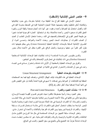 9-‫ﺍﻹﻨﺸﺎﺌﻴﺔ‬ ‫ﺍﻝﻤﺒﻨﻰ‬ ‫ﻋﻨﺎﺼﺭ‬)‫ﺍﻷﺴﻘﻑ‬:(
‫ﺇﻤﻜﺎﻨﻴﺎﺘﻬﺎ‬ ‫ﺤﺩﻭﺩ‬ ‫ﻭﻓﻲ‬ ،‫ﻤﺘﻨﻭﻋﺔ‬ ‫ﺇﻨﺸﺎﺌﻴﺔ‬ ‫ﻤﻭﺍﺩ‬ ‫ﺍﻝﺨﻠﻴﻘﺔ‬ ‫ﻤﻨﺫ‬ ‫ﻝﻠﻔﺭﺍﻍ‬ ‫ﺘﻐﻠﻴﻔﻪ‬ ‫ﻓﻲ‬ ‫ﺍﻹﻨﺴﺎﻥ‬ ‫ﺍﺴﺘﻌﻤل‬
‫ﻭ‬ ‫ﺘﺸﻜﻴﻠﻬﺎ‬ ‫ﺃﻤﻜﻥ‬ ‫ﻭﺇﻤﻜﺎﻨﻴﺎﺘﻪ‬‫ﻓﻲ‬ ‫ﺍﻝﻘﻭﺓ‬ ‫ﻤﻌﺩﻭﻤﺔ‬ ‫ﺍﻝﻀﻐﻁ‬ ‫ﻓﻲ‬ ‫ﺍﻝﻘﻭﺓ‬ ‫ﺍﻝﻤﺘﺒﺎﻴﻨﺔ‬ ‫ﺍﻝﺤﺠﺎﺭﺓ‬ ‫ﻓﻤﺜﻼ‬ ،‫ﻭﺘﺠﻤﻴﻌﻬﺎ‬ ‫ﻨﻘﻠﻬﺎ‬
‫ﻭﻜﺒﻴﺭﺓ‬ ‫ﺍﻝﻭﺯﻥ‬ ‫ﻭﺜﻘﻴﻠﺔ‬ ‫ﻀﺨﻤﺔ‬ ‫ﺃﺤﺠﺎﻡ‬ ‫ﺫﺍﺕ‬ ‫ﺃﻨﻬﺎ‬ ‫ﻏﻴﺭ‬ ،‫ﻭﻋﻘﻭﺩ‬ ‫ﻭﺃﻋﻤﺩﺓ‬ ‫ﻜﺤﻭﺍﺌﻁ‬ ‫ﻝﻬﺎ‬ ‫ﺍﺴﺘﻌﻤﺎل‬ ‫ﻭﺃﻓﻀل‬ ‫ﺍﻝﺸﺩ‬
‫ﺘﻌﺒﻴﺭﺍ‬ ‫ﻓﺠﺎﺀﺕ‬ ‫ﺍﻝﻔﺭﻋﻭﻨﻴﺔ‬ ‫ﺍﻝﻌﻤﺎﺭﺓ‬ ‫ﺍﺴﺘﻌﻤﺎﻝﻬﺎ‬ ‫ﺘﻡ‬ ‫ﻭﻗﺩ‬ ،‫ﻤﺘﻼﺼﻘﺔ‬ ‫ﻭﺃﻋﻤﺩﺓ‬ ‫ﺍﻝﺒﺤﻭﺭ‬ ‫ﺼﻐﻴﺭﺓ‬ ‫ﻜﻜﻤﺭﺍﺕ‬ ‫ﺍﻝﻌﻤﻕ‬
‫ﻁﺒﻴ‬ ‫ﻋﻥ‬‫ﺍﻝﺸﺩ‬ ‫ﻓﻲ‬ ‫ﻭﺍﻝﻀﻌﻴﻑ‬ ‫ﺍﻹﻨﻀﻐﺎﻁ‬ ‫ﻓﻲ‬ ‫ﺍﻝﻘﻭﻯ‬ ‫ﺍﻝﺤﺠﺭ‬ ‫ﻌﺔ‬.‫ﺍﻝﺤﺩﻴﺩ‬ ‫ﺃﻭ‬ ‫ﺍﻝﺨﺸﺏ‬ ‫ﺍﻹﻨﺴﺎﻥ‬ ‫ﺍﺴﺘﻌﻤل‬ ‫ﻭﻋﻨﺩﻤﺎ‬
‫ﻭﺍﻝﺤﻭﺍﺌﻁ‬ ‫ﺍﻷﻋﻤﺩﺓ‬ ‫ﻭﺒﻌﺩﺕ‬ ‫ﺍﻝﺒﺤﻭﺭ‬ ‫ﺍﺘﺴﻌﺕ‬ ‫ﺠﻤﺎﻝﻭﻨﺎﺕ‬ ‫ﺃﻭ‬ ‫ﻜﻜﻤﺭﺍﺕ‬ ‫ﺍﻝﺼﻠﺏ‬ ‫ﺃﻭ‬.‫ﻭﺘﺴﻤـﻰ‬‫ﺃﻭ‬ ‫ﺍﻝﻤﻭﺍﺩ‬
‫ﺍﻝﺨﻁﻴﺔ‬ ‫ﺍﻹﻨﺸﺎﺌﻴﺔ‬ ‫ﺒﺎﻝﻭﺤﺩﺍﺕ‬ ‫ﺍﻝﺴﺎﺒﻘﺔ‬ ‫ﺍﻹﻨﺸﺎﺌﻴﺔ‬ ‫ﺍﻝﻁـﺭﻕ‬(Linear Elements)‫ﺫﺍﺕ‬ ‫ﻁﺒﻴﻌﺘﻬﺎ‬ ‫ﺒﺤﻜﻡ‬ ‫ﻭﻫﻲ‬
‫ﻁﻭ‬‫ﻤﺤﻭﺭ‬ ‫ﺨﻼل‬ ‫ﺍﻷﻋﻤﺩﺓ‬ ‫ﺇﻝﻰ‬ ‫ﻴﻨﺘﻘل‬ ‫ﺍﻝﻜﻤﺭﺓ‬ ‫ﻋﻠﻰ‬ ‫ﺍﻝﻭﺍﻗﻊ‬ ‫ﻭﺍﻝﺤﻤل‬ ،‫ﻭﻋﺭﻀﻬﺎ‬ ‫ﻋﻤﻘﻬﺎ‬ ‫ﻤﻥ‬ ‫ﹰ‬‫ﺍ‬‫ﻜﺜﻴﺭ‬ ‫ﺃﻜﺒﺭ‬ ‫ل‬
‫ﺍﻝﻜﻤﺭﺓ‬.
‫ﺍﻝﺴـﻁﺤﻴﺔ‬ ‫ﺍﻹﻨﺸﺎﺌﻴﺔ‬ ‫ﺍﻝﻭﺤﺩﺍﺕ‬ ‫ﺘﻨﻔﻴﺫ‬ ‫ﺇﻤﻜﺎﻨﻴﺎﺕ‬ ‫ﺍﺯﺩﺍﺩﺕ‬ ‫ﺍﻝﻤﺴﻠﺤـﺔ‬ ‫ﺍﻝﺨﺭﺴﺎﻨـﺔ‬ ‫ﺒﻅﻬـﻭﺭ‬ ‫ﻭﻝﻜـﻥ‬
(Surface Elements)‫ﺍﺘﺠﺎﻫﻴﻥ‬ ‫ﻓﻲ‬ ‫ﻭﺍﻝﺸﺩ‬ ‫ﺍﻹﻨﻀﻐﺎﻁ‬ ‫ﻗﻭﻯ‬ ‫ﺘﺤﻤل‬ ‫ﻓﻲ‬ ‫ﺇﻤﻜﺎﻨﻴﺎﺕ‬ ‫ﺫﺍﺕ‬ ‫ﻭﻫﻲ‬.
‫ﻭﺍﻝﻔﺭﻕ‬‫ﺍﺘﺠـﺎﻩ‬ ‫ﻓـﻲ‬ ‫ﻤـﺎﺩﻱ‬ ‫ﻭﺍﺴﺘﻤﺭﺍﺭ‬ ‫ﺘﻤﺎﺴﻙ‬ ‫ﺫﺍﺕ‬ ‫ﺍﻷﻭﻝﻰ‬ ‫ﺃﻥ‬ ‫ﻭﺍﻝﺴﻁﺤﻴﺔ‬ ‫ﺍﻝﺨﻁﻴﺔ‬ ‫ﺍﻝﻭﺤﺩﺍﺕ‬ ‫ﺒﻴﻥ‬
‫ﺍﺘﺠﺎﻫﻴﻥ‬ ‫ﺫﻭ‬ ‫ﺍﻝﺜﺎﻨﻴﺔ‬ ‫ﻓﻲ‬ ‫ﺍﻝﻤﺎﺩﻱ‬ ‫ﻭﺍﻻﺴﺘﻤﺭﺍﺭ‬ ‫ﺍﻝﺘﻤﺎﺴﻙ‬ ‫ﺃﻥ‬ ‫ﺤﻴﻥ‬ ‫ﻓﻲ‬ ،‫ﻭﺍﺤﺩ‬.
9-1-‫ﺍﻝﺨﻁﻴﺔ‬ ‫ﺒﺎﻝﻭﺤﺩﺍﺕ‬ ‫ﺍﻝﺘﻜﻭﻴﻨﺎﺕ‬Linear Structural Arrangement
‫ﺍﻹﻨﺸﺎﺌﻲ‬ ‫ﺍﻝﻬﻴﻜل‬ ‫ﺘﺅﻝﻑ‬ ‫ﺍﻝﺘﻜﻭﻴﻨﺎﺕ‬ ‫ﻫﺫﻩ‬ ‫ﻓﻲ‬ ‫ﺍﻝﺨﻁﻴﺔ‬ ‫ﺍﻝﻭﺤﺩﺍﺕ‬‫ﺍﻝﻤﺴﻁﺤﺎﺕ‬ ‫ﺒﻌﺩ‬ ‫ﻓﻴﻤﺎ‬ ‫ﺇﻝﻴﻬﺎ‬ ‫ﻭﺘﻀﺎﻑ‬ ،
‫ﺘﻜﻭﻥ‬ ‫ﺍﻝﻨﻘﻴﺽ‬ ‫ﻋﻠﻰ‬ ‫ﺒل‬ ‫ﺒﺄﻜﻤﻠﻪ‬ ‫ﺍﻝﻤﻨﺸﺄ‬ ‫ﺘﻘﻭﻴﺔ‬ ‫ﻓﻲ‬ ‫ﺘﺴﻬﻡ‬ ‫ﻻ‬ ‫ﺇﻀﺎﻓﺎﺕ‬ ‫ﻭﻫﻲ‬ ‫ﺍﻝﺤﻭﺍﺌﻁ‬ ‫ﺃﻭ‬ ‫ﻜﺎﻝﺒﻼﻁﺎﺕ‬ ‫ﻝﻬﺎ‬ ‫ﺍﻝﻤﻐﻠﻔﺔ‬
‫ﺭﻗﻡ‬ ‫ﺸﻜل‬ ‫ﺃﻨﻅﺭ‬ ،‫ﻤﻴﺘﺔ‬ ‫ﺇﻀﺎﻓﻴﺔ‬ ‫ﺃﺤﻤﺎﻻ‬ ‫ﺫﺍﺘﻬﺎ‬ ‫ﻓﻲ‬)42.(
9-1-1-‫ﻭﺍﻝﻜﻤﺭﺓ‬ ‫ﺍﻝﻌﻤﻭﺩ‬ ‫ﻤﻨﺸﺂﺕ‬Post and Lintel Structures
‫ﺭﺃﺴﻴﺔ‬ ‫ﻭﺤﺩﺓ‬ ‫ﺍﻝﻌﻤﻭﺩ‬ ‫ﻴﻌﺘﺒﺭ‬،‫ﻝﻠﺭﻴـﺎﺡ‬ ‫ﻨﺘﻴﺠـﺔ‬ ‫ﺃﻓﻘﻴـﺔ‬ ‫ﻝﻘـﻭﻯ‬ ‫ﺘﺘﻌﺭﺽ‬ ‫ﺤﻴﺙ‬ ‫ﺒﺎﻝﻜﻤﺭﺓ‬ ‫ﻤﻀﻐﻭﻁﺔ‬
‫ﺍﻝﺨﺸـﺏ‬ ‫ﺤﺎﻝﺔ‬ ‫ﻓﻲ‬ ‫ﺍﻻﻨﺤﻨﺎﺀ‬ ‫ﻤﻘﺎﻭﻤﺘﻬﺎ‬ ‫ﺇﻤﻜﺎﻨﻴﺔ‬ ‫ﻭﻤﻥ‬ ‫ﺍﻝﺤﺠﺭﻴﺔ‬ ‫ﺍﻷﻋﻤﺩﺓ‬ ‫ﺤﺎﻝﺔ‬ ‫ﻓﻲ‬ ‫ﻜﺘﻠﺘﻬﺎ‬ ‫ﻤﻥ‬ ‫ﺘﺘﺄﺘﻰ‬ ‫ﻭﻤﻘﺎﻭﻤﺘﻬﺎ‬
‫ﻭﺍﻝﺨﺭﺴﺎﻨﺔ‬ ‫ﻭﺍﻝﺤﺩﻴﺩ‬.‫ﺒﺎﻝﻨﺴﺒﺔ‬ ‫ﻭﺨﺎﺼﺔ‬ ‫ﻜﺒﻴﺭﺓ‬ ‫ﺍﻨﺤﻨﺎﺀ‬ ‫ﻝﻌﺯﻭﻡ‬ ‫ﻤﻌﺭﻀﺔ‬ ‫ﺍﻝﺤﺎﻝﺔ‬ ‫ﻫﺫﻩ‬ ‫ﻓﻲ‬ ‫ﺍﻝﺭﺌﻴﺴﻴﺔ‬ ‫ﺍﻝﻜﻤﺭﺍﺕ‬ ‫ﺃﻤﺎ‬
‫ﻤﻤﺎ‬ ‫ﺍﻝﻭﺍﺴﻌﺔ‬ ‫ﻝﻠﺒﺤﻭﺭ‬‫ﺴـﺎﺒﻘﺔ‬ ‫ﻜﻤـﺭﺍﺕ‬ ‫ﺍﺴـﺘﻌﻤﺎل‬ ‫ﺤﺎﻝـﺔ‬ ‫ﻓﻲ‬ ‫ﺇﻻ‬ ‫ﻝﻠﻜﻤﺭﺍﺕ‬ ‫ﻜﺒﻴﺭﺓ‬ ‫ﺃﻋﻤﺎﻕ‬ ‫ﺍﺴﺘﻌﻤﺎل‬ ‫ﻴﺘﻁﻠﺏ‬
‫ﺍﻹﺠﻬﺎﺩ‬.‫ﻤﺎﺩﻱ‬ ‫ﺍﺴﺘﻤﺭﺍﺭ‬ ‫ﺃﻱ‬ ‫ﻭﺍﻷﻋﻤﺩﺓ‬ ‫ﻭﺍﻝﺒﻼﻁﺎﺕ‬ ‫ﺍﻝﻔﺭﻋﻴﺔ‬ ‫ﺍﻝﻜﻤﺭﺍﺕ‬ ‫ﻭﺒﻴﻥ‬ ‫ﺒﻴﻨﻬﺎ‬ ‫ﻝﻴﺱ‬ ‫ﺍﻝﺭﺌﻴﺴﻴﺔ‬ ‫ﻭﺍﻝﻜﻤﺭﺍﺕ‬.
‫ﻤﺜـل‬ ‫ﺍﻝﺘﻜﻭﻴﻥ‬ ‫ﻤﻥ‬ ‫ﺍﻝﻨﻭﻉ‬ ‫ﻫﺫﺍ‬ ‫ﻤﺜل‬ ‫ﻓﻲ‬ ‫ﺍﻝﻤﺴﺘﺨﺩﻤﺔ‬ ‫ﺍﻝﻭﺤﺩﺍﺕ‬ ‫ﻤﻥ‬ ‫ﺍﻝﺘﺠﻬﻴﺯ‬ ‫ﺴﺎﺒﻘﺔ‬ ‫ﺍﻝﻭﺤﺩﺍﺕ‬ ‫ﻭﺘﻌﺘﺒﺭ‬
‫ﻭﺍﻝﻜ‬ ‫ﺍﻝﺒﻼﻁﺎﺕ‬‫ﻫـﺫﻩ‬ ‫ﺇﻋﻁـﺎﺀ‬ ‫ﻤﻤﻜـﻥ‬ ‫ﺍﻨﻪ‬ ‫ﻏﻴﺭ‬ ،‫ﺍﻝﺨﺭﺴﺎﻨﻴﺔ‬ ‫ﻭﺍﻝﺒﻠﻭﻜﺎﺕ‬ ‫ﻭﺍﻝﺭﻭﺍﻓﺩ‬ ‫ﻭﺍﻝﺭﺌﻴﺴﻴﺔ‬ ‫ﺍﻝﺜﺎﻨﻭﻴﺔ‬ ‫ﻤﺭﺍﺕ‬
‫ﺍﻝﻤﻭﻗﻊ‬ ‫ﻓﻲ‬ ‫ﻭﺍﻝﺼﺏ‬ ‫ﺍﻝﺘﺠﻬﻴﺯ‬ ‫ﺴﺒﻕ‬ ‫ﺒﻴﻥ‬ ‫ﺒﺎﻝﺠﻤﻊ‬ ‫ﻴﺘﺄﺘﻰ‬ ‫ﺍﻝﺘﺠﻤﻴﻊ‬ ‫ﻋﻨﺩ‬ ‫ﹰ‬‫ﺎ‬‫ﺠﺯﺌﻴ‬ ‫ﹰ‬‫ﺎ‬‫ﺘﻤﺎﺴﻜ‬ ‫ﺍﻝﻭﺤﺩﺍﺕ‬.
 