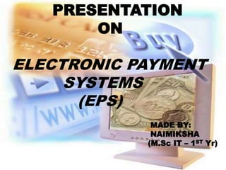 PRESENTATION
ON
ELECTRONIC PAYMENT
SYSTEMS
(EPS)
MADE BY:
NAIMIKSHA
(M.Sc IT – 1ST Yr)
 