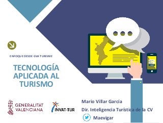 Mario Villar García
Dir. Inteligencia Turística de la CV
Maevigar
TECNOLOGÍA
APLICADA AL
TURISMO
ENFOQUE DESDE GVA TURISME
 