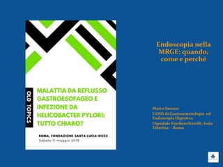Endoscopia nella
MRGE: quando,
come e perché
Marco Ferrara
UOSD di Gastroenterologia ed
Endoscopia Digestiva
Ospedale Fatebenefratelli, Isola
Tiberina - Roma
 