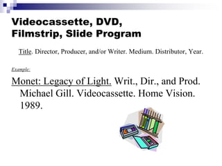 Videocassette, DVD,
Filmstrip, Slide Program
Title. Director, Producer, and/or Writer. Medium. Distributor, Year.
Example:
Monet: Legacy of Light. Writ., Dir., and Prod.
Michael Gill. Videocassette. Home Vision.
1989.
 