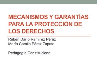 MECANISMOS Y GARANTÍAS
PARA LA PROTECCIÓN DE
LOS DERECHOS
Rubén Darío Ramírez Pérez
María Camila Pérez Zapata
Pedagogía Constitucional
 