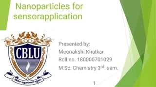 Nanoparticles for
sensorapplication
Presented by:
Meenakshi Khatkar
Roll no. 180000701029
M.Sc. Chemistry 3rd sem.
1
 