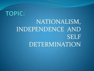 NATIONALISM,
INDEPENDENCE AND
SELF
DETERMINATION
 