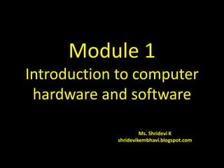 Module 1
Introduction to computer
hardware and software
Ms. Shridevi K
shridevikembhavi.blogspot.com
 
