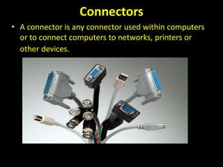 Connectors
• A connector is any connector used within computers
or to connect computers to networks, printers or
other devices.
Many types of computer connectors
 