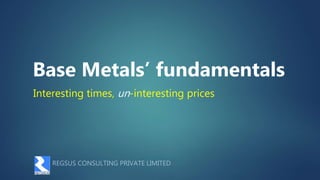 Interesting times, un-interesting prices
Base Metals’ fundamentals
REGSUS CONSULTING PRIVATE LIMITED
 