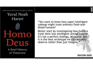 SACON 2020
“You want to know how super-intelligent
cyborgs might treat ordinary flesh-and-
blood humans?
Better start by i...