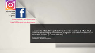 A se consulta și lista bibliografică: Privighetoarea din munții Carpați : Maria ILIUȚ,
interpretă de cântece populare românești, culegătoare și valorificatoare a folclorului
muzical din bucovina. (65 ani de la naștere).
@biblioteca
Tudor
Arghezi
https://biblioart.wordpress.com/
https://bibliomusic.wordpress.com/
Concept: Moldovanu Anastasia
Aranjare grafică: Nicoleta Dobrovolschi
 