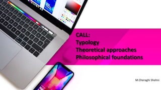 CALL:
Typology
Theoretical approaches
Philosophical foundations
M.Cheraghi Shehni
 