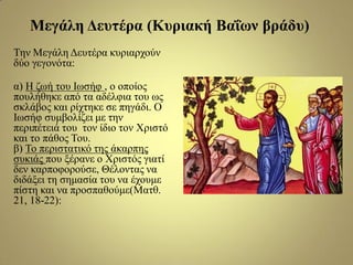 Τελ Μεγάιε Γεπηέξα θπξηαξρνύλ
δύν γεγνλόηα:
α) Η δσή ηνπ Ισζήθ , ν νπνίνο
πνπιήζεθε από ηα αδέιθηα ηνπ σο
ζθιάβνο θαη ξίρηεθε ζε πεγάδη. Ο
Ισζήθ ζπκβνιίδεη κε ηελ
πεξηπέηεηά ηνπ ηνλ ίδην ηνλ Φξηζηό
θαη ην πάζνο Τνπ.
β) Τν πεξηζηαηηθό ηεο άθαξπεο
ζπθηάο πνπ μέξαλε ν Φξηζηόο γηαηί
δελ θαξπνθνξνύζε, Θέινληαο λα
δηδάμεη ηε ζεκαζία ηνπ λα έρνπκε
πίζηε θαη λα πξνζπαζνύκε(Μαηζ.
21, 18-22):
Μεγάιε Γεπηέξα (Κπξηαθή Βαΐωλ βξάδπ)
 