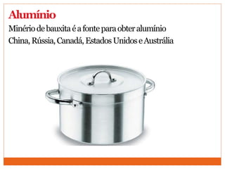 Alumínio
Minériodebauxitaéafonteparaobteralumínio
China,Rússia,Canadá,EstadosUnidoseAustrália
 