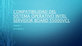 COMPATIBILIDAD DEL
SISTEMA OPERATIVO INTEL
SERVIDOR BOARD S5000VCL
UNIDAD 1
ACTIVIDAD 3
 