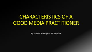 CHARACTERISTICS OF A
GOOD MEDIA PRACTITIONER
By: Lloyd Christopher M. Esteban
 