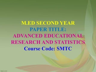 M.ED SECOND YEAR
PAPER TITLE:
ADVANCED EDUCATIONAL
RESEARCH AND STATISTICS
Course Code: SMTC
 
