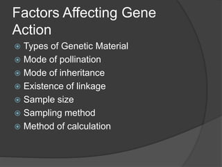 Factors Affecting Gene
Action
 Types of Genetic Material
 Mode of pollination
 Mode of inheritance
 Existence of linkage
 Sample size
 Sampling method
 Method of calculation
 