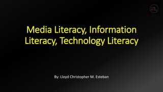 Media Literacy, Information
Literacy, Technology Literacy
By: Lloyd Christopher M. Esteban
 