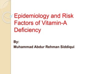 Epidemiology and Risk
Factors of Vitamin-A
Deficiency
By:
Muhammad Abdur Rehman Siddiqui
 