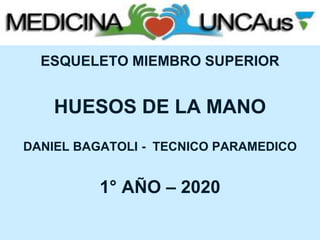 FACULTAD DE MEDICINA
UNCAUS
ESQUELETO MIEMBRO SUPERIOR
HUESOS DE LA MANO
DANIEL BAGATOLI - TECNICO PARAMEDICO
1° AÑO – 2020
 