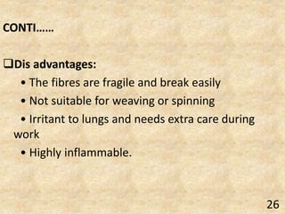 CONTI……
Dis advantages:
• The fibres are fragile and break easily
• Not suitable for weaving or spinning
• Irritant to lungs and needs extra care during
work
• Highly inflammable.
26
 
