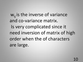 wij is the inverse of variance
and co-variance matrix.
Is very complicated since it
need inversion of matrix of high
order when the of characters
are large.
10
 