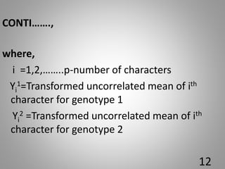 CONTI…….,
where,
i =1,2,……..p-number of characters
Yi
1=Transformed uncorrelated mean of ith
character for genotype 1
Yi
2 =Transformed uncorrelated mean of ith
character for genotype 2
12
 