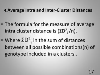 4.Average Intra and Inter-Cluster Distances
• The formula for the measure of average
intra cluster distance is (ΣD2
i /n).
• Where ΣD2
i in the sum of distances
between all possible combinations(n) of
genotype included in a clusters .
17
 