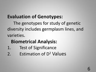 Evaluation of Genotypes:
The genotypes for study of genetic
diversity includes germplasm lines, and
varieties.
Biometrical Analysis:
1. Test of Significance
2. Estimation of D2 Values
6
 