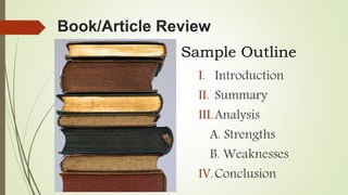 Book/Article Review
I. Introduction
II. Summary
III.Analysis
A. Strengths
B. Weaknesses
IV.Conclusion
Sample Outline
 