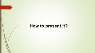 How to present it?
 