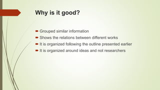 Why is it good?
 Grouped similar information
 Shows the relations between different works
 It is organized following the outline presented earlier
 It is organized around ideas and not researchers
 