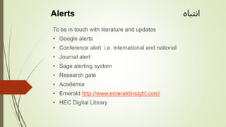 To be in touch with literature and updates
• Google alerts
• Conference alert i.e. international and national
• Journal alert
• Sage alerting system
• Research gate
• Academia
• Emerald http://www.emeraldinsight.com/
• HEC Digital Library
Alerts ‫انتباہ‬
 