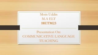 Moin Uddin
M.A ELT
18ETM23
Presentation On:
COMMUNICATIVE LANGUAGE
TEACHING
 