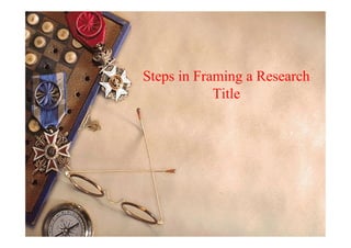 Steps in Framing a Research
Title
 