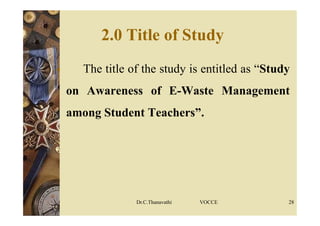 2.0 Title of Study
 The title of the study is entitled as “Study
on Awareness of E-Waste Management
among Student Teachers”.
Dr.C.Thanavathi VOCCE 28
 