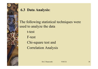 6.3 Data Analysis:

 The following statistical techniques were
used to analyze the data
 t-test
 F-test
 Chi-square test and
 Correlation Analysis
Dr.C.Thanavathi VOCCE 38
 