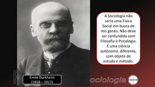 Émile Durkheim
(1858 – 1917)
A Sociologia não
seria uma Física
Social em busca de
leis gerais. Não deve
ser confundida com
Filosofia e Psicologia.
É uma ciência
autônoma, diferente,
com objeto de
estudo e método.
 