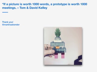 “If a picture is worth 1000 words, a prototype is worth 1000
meetings. – Tom & David Kelley
Thank you!


@martinaskender
 