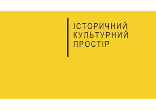 ІСТОРИЧНИЙ
КУЛЬТУРНИЙ
ПРОСТІР
 