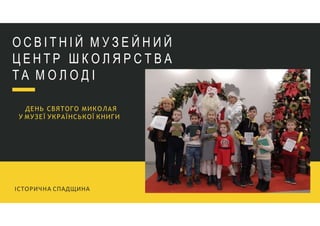О С В І Т Н І Й М У З Е Й Н И Й
Ц Е Н Т Р Ш К О Л Я Р С Т В А
Т А М О Л О Д І
ІСТОРИЧНА СПАДЩИНА
ДЕНЬ СВЯТОГО МИКОЛАЯ
У МУЗЕЇ УКРАЇНСЬКОЇ КНИГИ
 