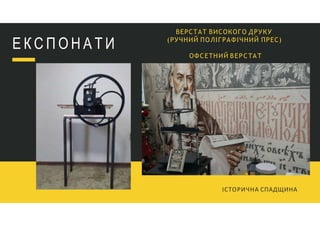 Е К С П О Н А Т И
ВЕРСТАТ ВИСОКОГО ДРУКУ
(РУЧНИЙ ПОЛІГРАФІЧНИЙ ПРЕС)
ОФСЕТНИЙ ВЕРСТАТ
ІСТОРИЧНА СПАДЩИНА
 