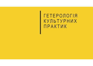 ГЕТЕРОЛОГІЯ
К У Л Ь Т У Р Н И Х
П Р А К Т И К
 