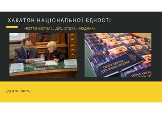Х А К А Т О Н Н А Ц І О Н А Л Ь Н О Ї Є Д Н О С Т І
«ПЕТРО МОГИЛА. ДУХ. ЕПОХА. ЛЮДИНА»
ІДЕНТИЧНІСТЬ
 
