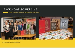 BACK HOME TO U K R A I N E
ІСТОРИЧНА СПАДЩИНА
ВИСТАВКА ФАКСИМІЛЬНИХ ВИДАНЬ
 