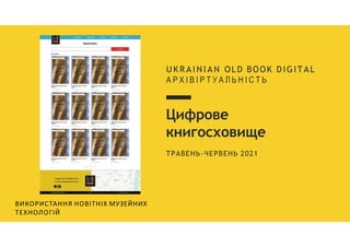 Цифрове
книгосховище
ТРАВЕНЬ-ЧЕРВЕНЬ 2021
U K R A I N I A N OLD BOOK DIGITAL
А Р Х І В І Р Т У А Л Ь Н І С Т Ь
ВИКОРИСТАННЯ НОВІТНІХ МУЗЕЙНИХ
ТЕХНОЛОГІЙ
 